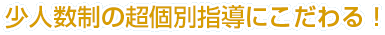 少人数制の超個別指導にこだわる！