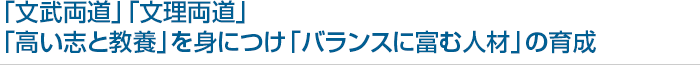 「文武両道」「文理両道」 「高い志と教養」を身につけ「バランスに富む人材」の育成